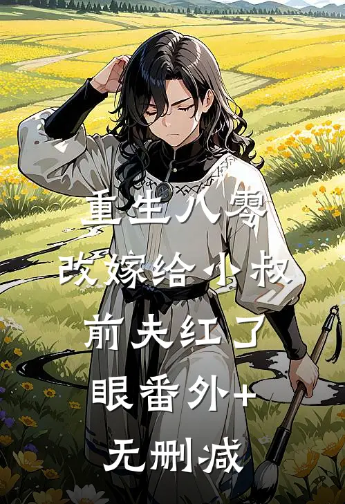 重生八零：改嫁给小叔，前夫红了眼番外+无删减