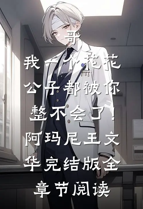 《哥，我一个花花公子都被你整不会了！》阿玛尼王文华完结版全章节阅读