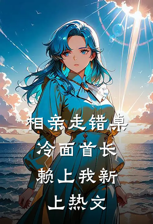 相亲走错桌，冷面首长赖上我新上热文