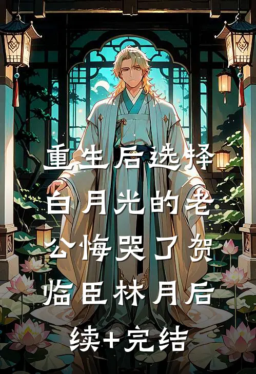 重生后选择白月光的老公悔哭了贺临臣林月后续+完结
