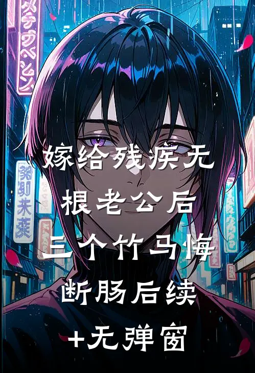 嫁给残疾无根老公后，三个竹马悔断肠后续+无弹窗