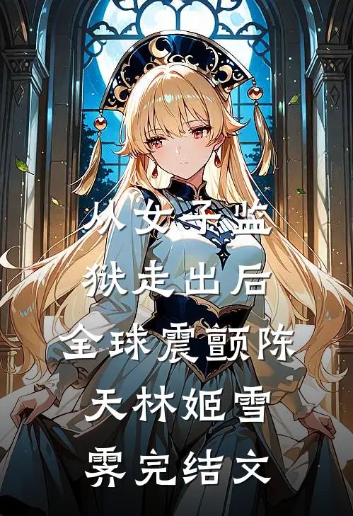 从女子监狱走出后，全球震颤陈天林姬雪霁完结文