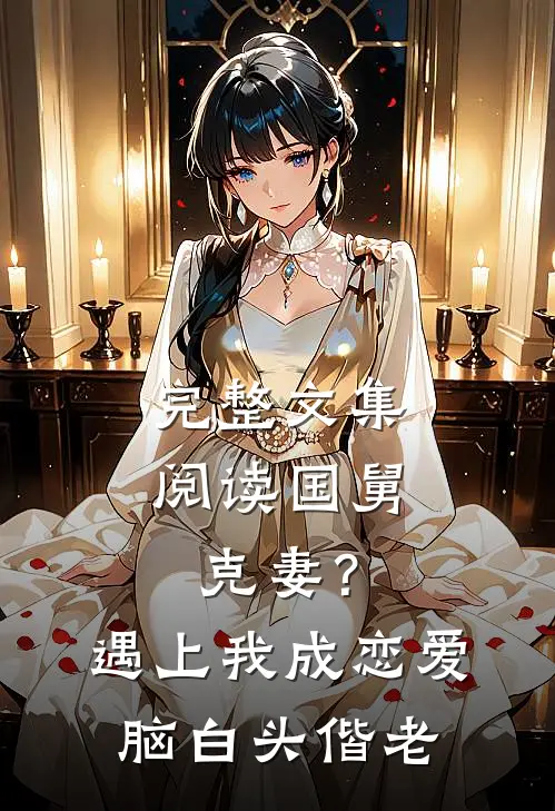 完整文集阅读国舅克妻？遇上我成恋爱脑白头偕老