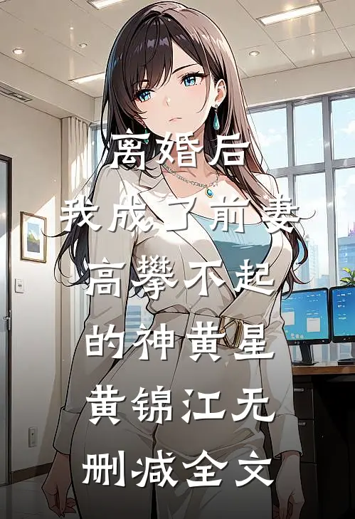 离婚后，我成了前妻高攀不起的神黄星黄锦江无删减全文
