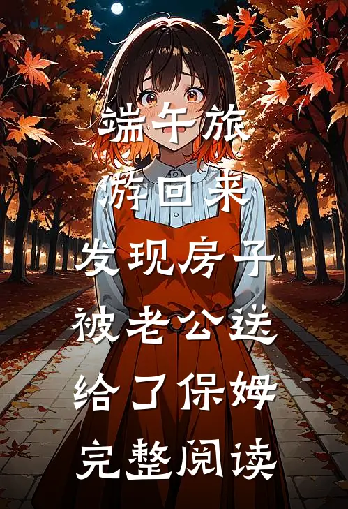端午旅游回来，发现房子被老公送给了保姆完整阅读