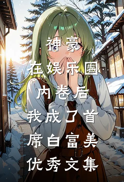 神豪：在娱乐圈内卷后，我成了首席白富美优秀文集