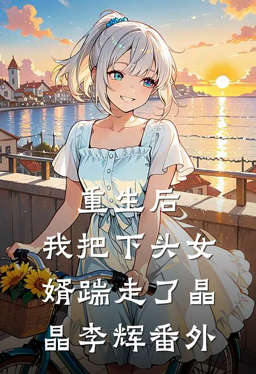 重生后，我把下头女婿踹走了晶晶李辉 番外