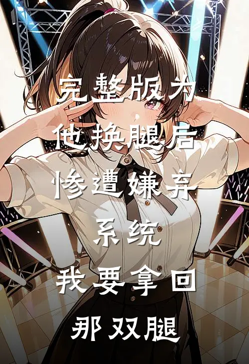 完整版为他换腿后惨遭嫌弃，系统，我要拿回那双腿