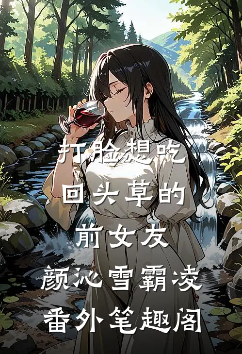 打脸想吃回头草的前女友：颜沁雪霸凌番外笔趣阁