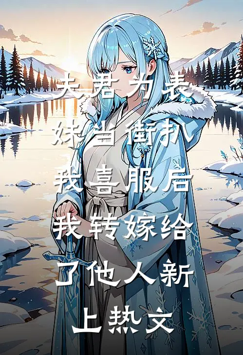 夫君为表妹当街扒我喜服后，我转嫁给了他人新上热文