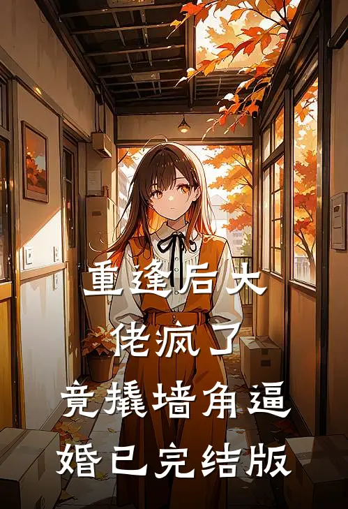 重逢后大佬疯了，竟撬墙角逼婚已完结版