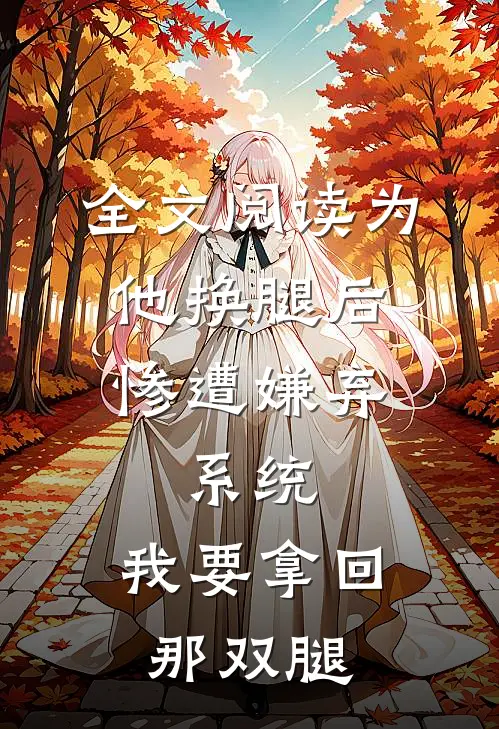 全文阅读为他换腿后惨遭嫌弃，系统，我要拿回那双腿