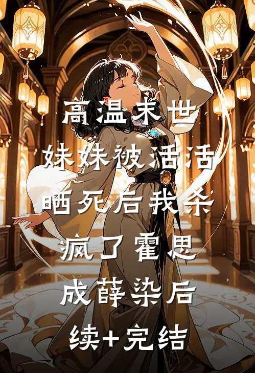 高温末世，妹妹被活活晒死后我杀疯了霍思成薛染后续+完结