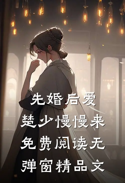 先婚后爱,楚少慢慢来免费阅读无弹窗精品文