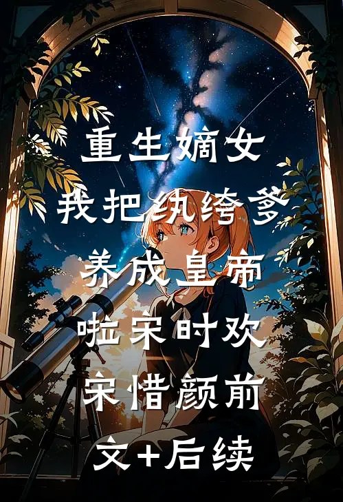 重生嫡女：我把纨绔爹养成皇帝啦宋时欢宋惜颜前文+后续