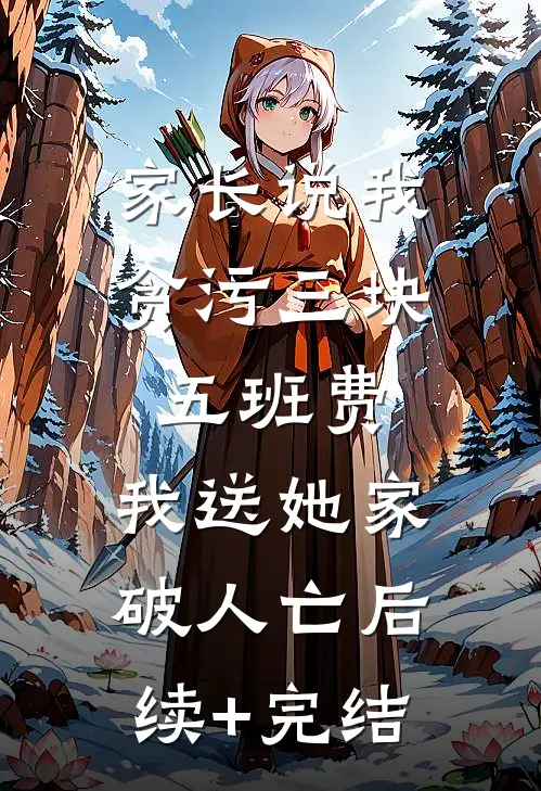 家长说我贪污三块五班费，我送她家破人亡后续+完结