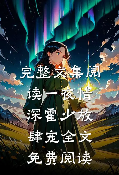 完整文集阅读一夜情深霍少放肆宠全文免费阅读