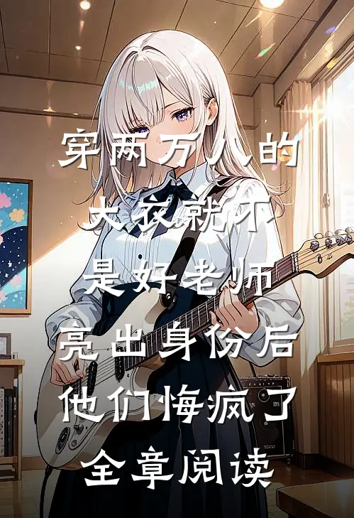 穿两万八的大衣就不是好老师，亮出身份后他们悔疯了全章阅读