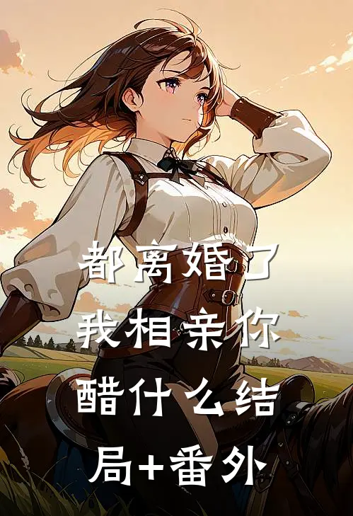 都离婚了，我相亲你醋什么结局+番外