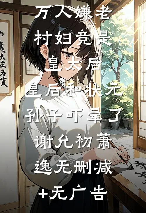 万人嫌老村妇竟是皇太后，皇后和状元孙子吓晕了谢允初萧逸无删减+无广告