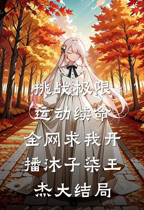 挑战极限运动续命，全网求我开播沐子柒王杰大结局