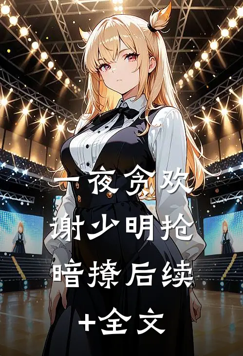 一夜贪欢，谢少明抢暗撩后续+全文