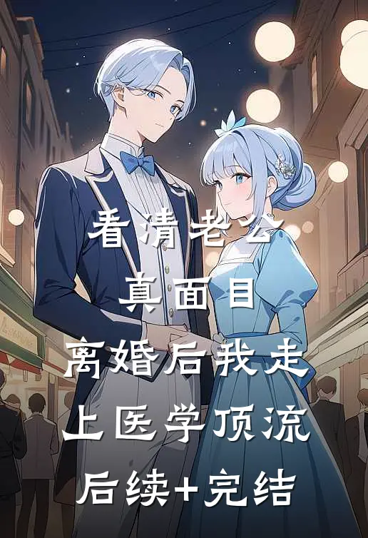 看清老公真面目，离婚后我走上医学顶流后续+完结