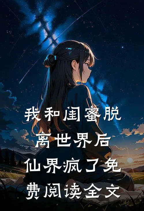 我和闺蜜脱离世界后，仙界疯了免费阅读全文