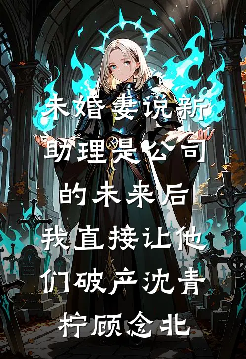 未婚妻说新助理是公司的未来后，我直接让他们破产沈青柠顾念北