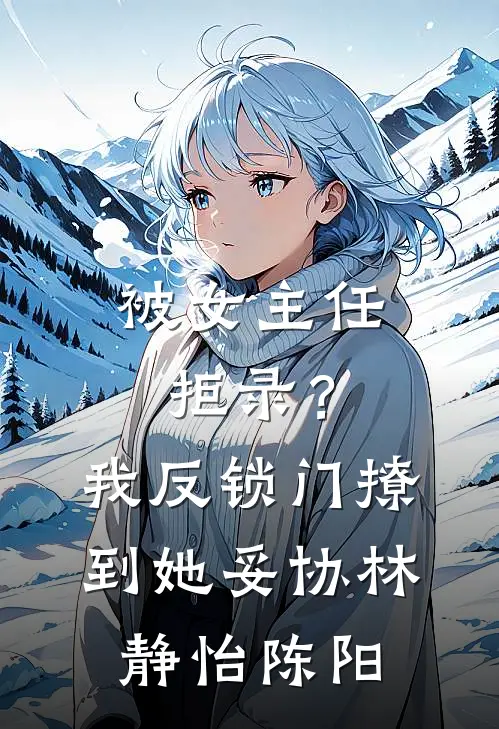 被女主任拒录？我反锁门撩到她妥协林静怡陈阳