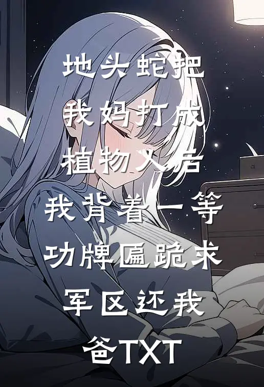 地头蛇把我妈打成植物人后，我背着一等功牌匾跪求军区还我爸TXT