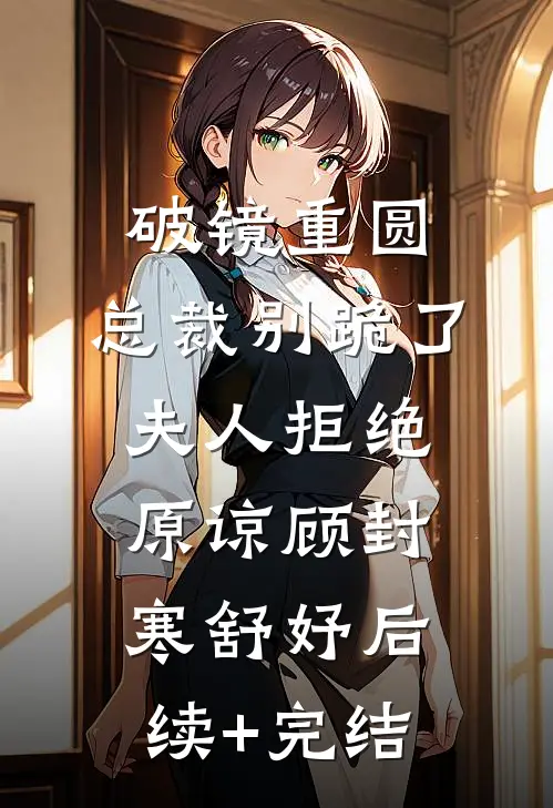 破镜重圆：总裁别跪了，夫人拒绝原谅顾封寒舒妤后续+完结