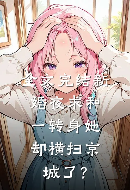 全文完结新婚夜求和，一转身她却横扫京城了？