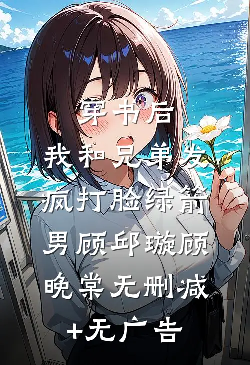 穿书后，我和兄弟发疯打脸绿箭男顾邱璇顾晚棠无删减+无广告
