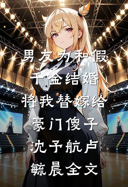 男友为和假千金结婚，将我替嫁给豪门傻子沈予航卢毓晨全文