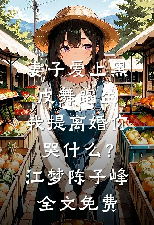 妻子爱上黑皮舞蹈生，我提离婚你哭什么？江梦陈子峰全文免费