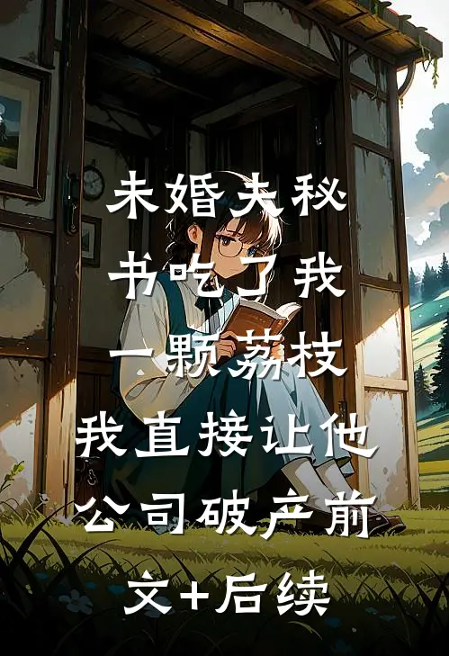 未婚夫秘书吃了我一颗荔枝，我直接让他公司破产前文+后续