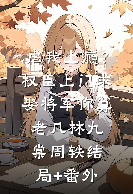 虐我上瘾？权臣上门求娶，将军你算老几林九棠周轶结局+番外