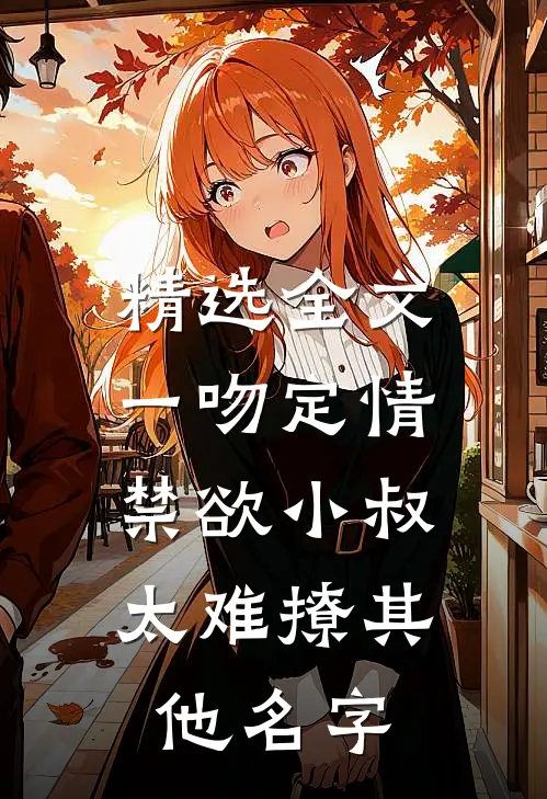 精选全文一吻定情:禁欲小叔太难撩其他名字