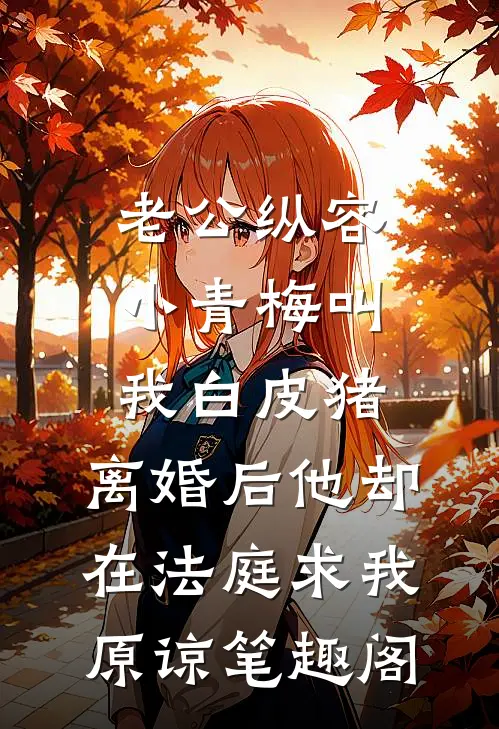 老公纵容小青梅叫我白皮猪，离婚后他却在法庭求我原谅笔趣阁