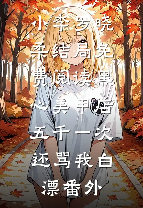 小李罗晓柔结局免费阅读黑心美甲店，五千一次还骂我白漂番外