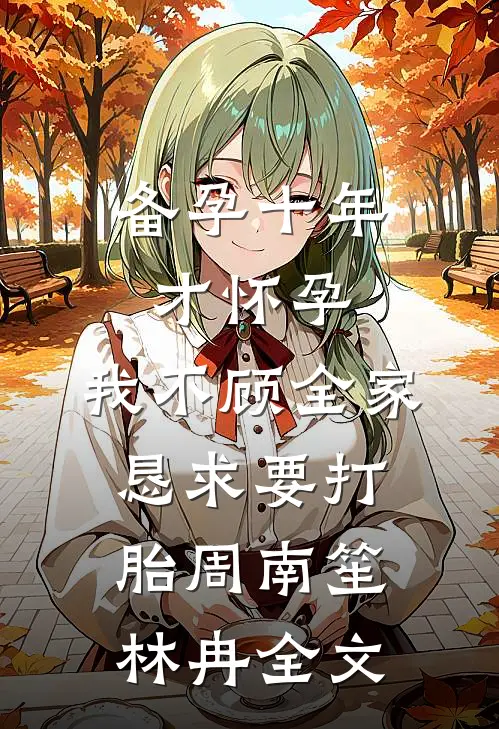 备孕十年才怀孕，我不顾全家恳求要打胎周南笙林冉全文