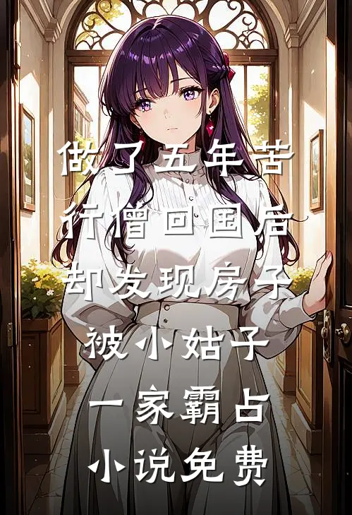 做了五年苦行僧回国后，却发现房子被小姑子一家霸占小说免费