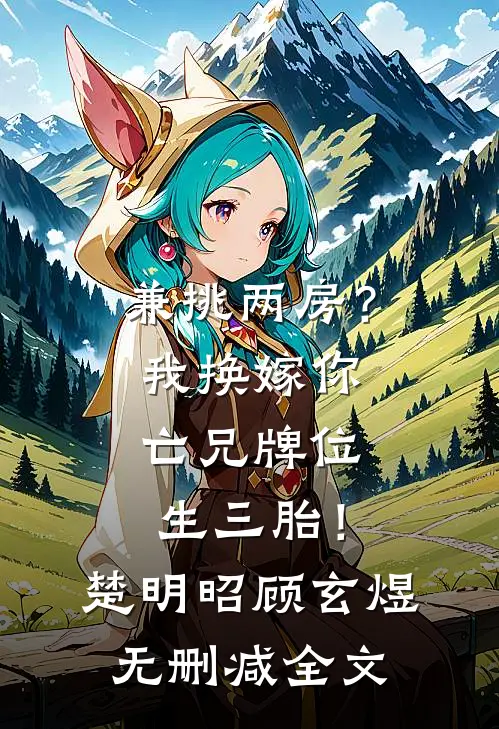 兼挑两房？我换嫁你亡兄牌位生三胎！楚明昭顾玄煜无删减全文
