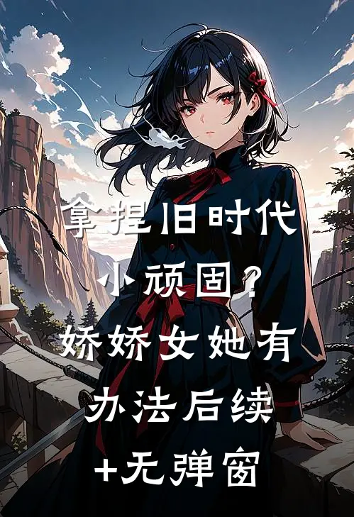 拿捏旧时代小顽固？娇娇女她有办法后续+无弹窗