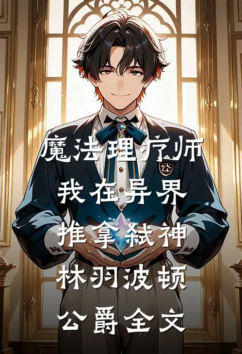 魔法理疗师：我在异界推拿弑神林羽波顿公爵全文