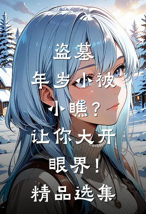 盗墓：年岁小被小瞧？让你大开眼界！精品选集