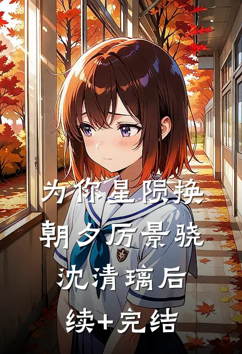 为你星陨换朝夕厉景骁沈清璃后续+完结
