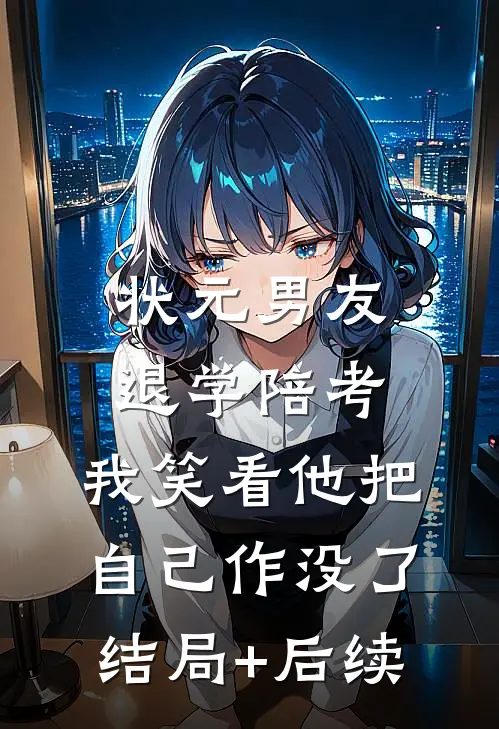 状元男友退学陪考，我笑看他把自己作没了结局+后续