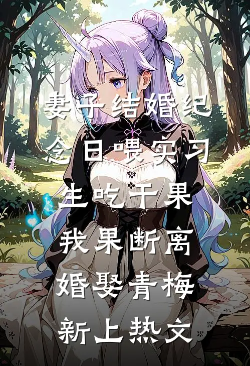 妻子结婚纪念日喂实习生吃干果，我果断离婚娶青梅新上热文